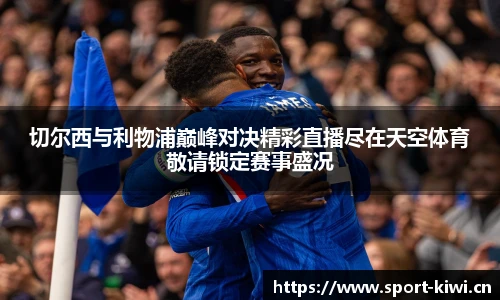 切尔西与利物浦巅峰对决精彩直播尽在天空体育敬请锁定赛事盛况