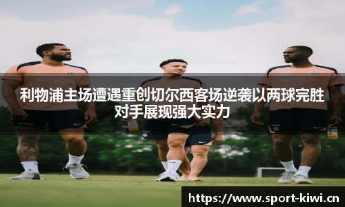 利物浦主场遭遇重创切尔西客场逆袭以两球完胜对手展现强大实力