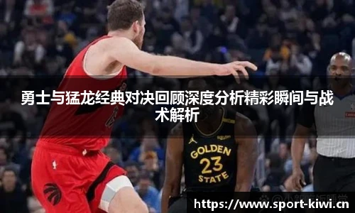 勇士与猛龙经典对决回顾深度分析精彩瞬间与战术解析