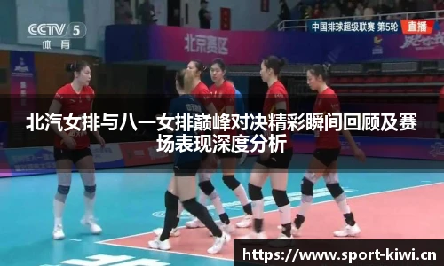 北汽女排与八一女排巅峰对决精彩瞬间回顾及赛场表现深度分析