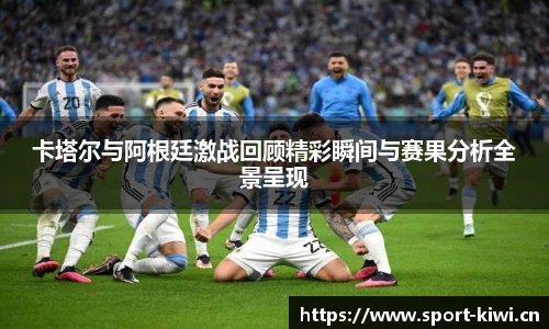 卡塔尔与阿根廷激战回顾精彩瞬间与赛果分析全景呈现